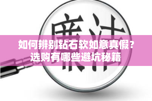 如何辨别钻石软如意真假？选购有哪些避坑秘籍